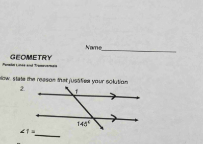 Name_
GEOMETRY
Parailel Lines and Transversals
low, state the reason that justifies your solution
2.
_