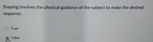 Shaping involves the physical guidance of the subject to make the desired
response.
True
False