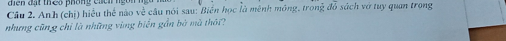 di ển đạt thêo phống cách n 
Câu 2. Anh (chị) hiểu thế nào về câu nói sau: Biến học là mênh mông, trong đỏ sách vở tuy quan trọng 
nhưng cũn g chỉ là những vùng biển gần bờ mà thôi?