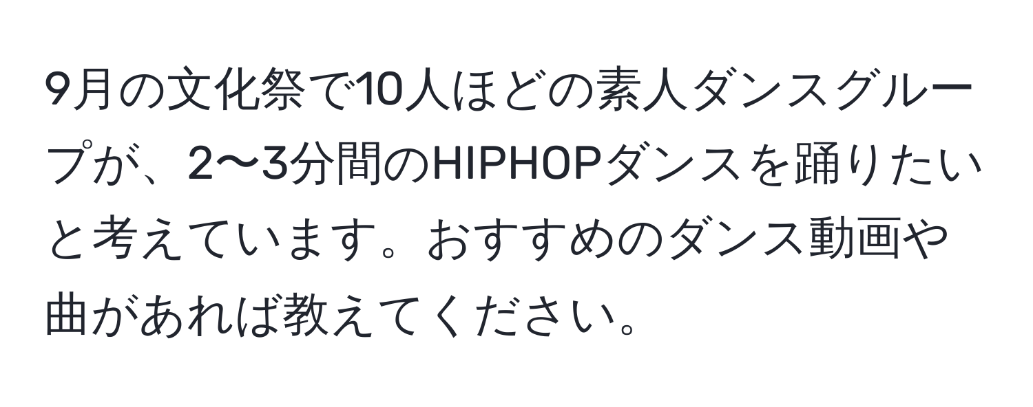 9月の文化祭で10人ほどの素人ダンスグループが、2〜3分間のHIPHOPダンスを踊りたいと考えています。おすすめのダンス動画や曲があれば教えてください。