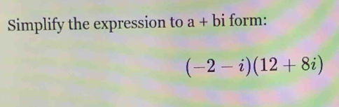 Simplify the expression to a+bi form:
(-2-i)(12+8i)