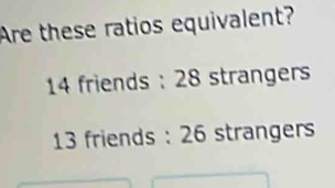 Are these ratios equivalent?
14 friends : 28 strangers
13 friends : 26 strangers