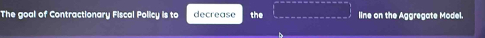 The goal of Contractionary Fiscal Policy is to decrease the line on the Aggregate Model.