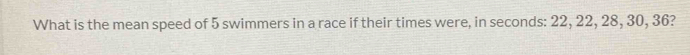 What is the mean speed of 5 swimmers in a race if their times were, in seconds : 22, 22, 28, 30, 36?