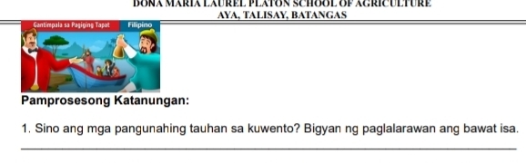 BONA MáRia LAuREL PlATON SCHOOL OP ACRICUlTURE 
AYA, TALISAY, BATANGAS 
Pamprosesong Katanungan: 
1. Sino ang mga pangunahing tauhan sa kuwento? Bigyan ng paglalarawan ang bawat isa. 
_