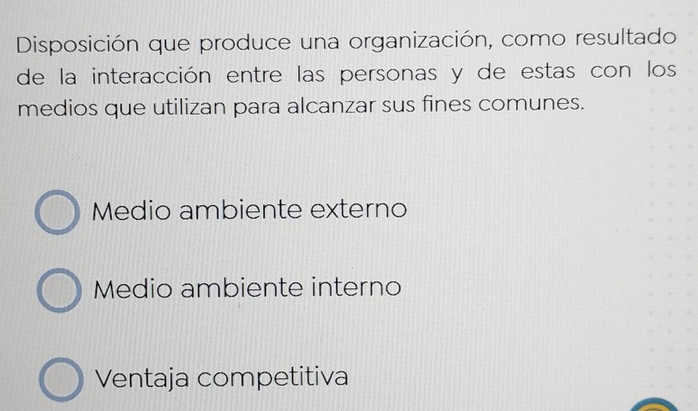 Disposición que produce una organización, como resultado
de la interacción entre las personas y de estas con los
medios que utilizan para alcanzar sus fines comunes.
Medio ambiente externo
Medio ambiente interno
Ventaja competitiva