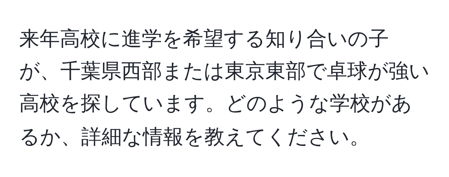 来年高校に進学を希望する知り合いの子が、千葉県西部または東京東部で卓球が強い高校を探しています。どのような学校があるか、詳細な情報を教えてください。