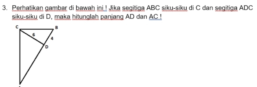 Perhatikan gambar di bawah ini ! Jika segitiga ABC siku-siku di C dan segitiga ADC
siku-siku di D, maka hitunglah panjang AD dan AC!