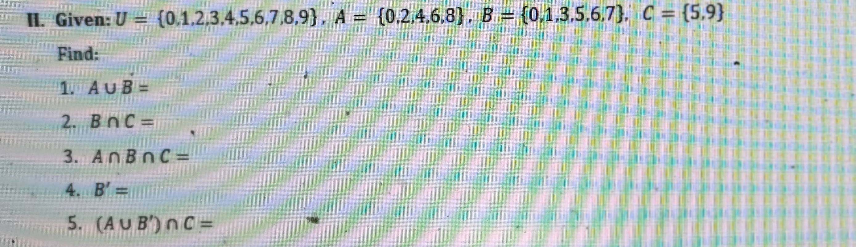 Given: U= 0,1,2,3,4,5,6,7,8,9 , A= 0,2,4,6,8 , B= 0,1,3,5,6,7 , C= 5,9
Find: 
1. A∪ B=
2. B∩ C=
3. A∩ B∩ C=
4. B'=
5. (A∪ B')∩ C=