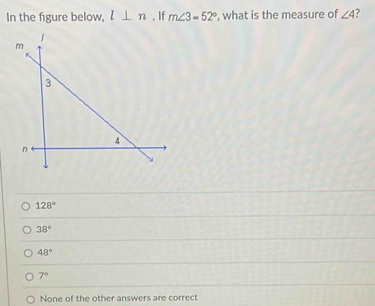 In the figure below, l⊥ n. If m∠ 3=52° , what is the measure of ∠ 4 ?
128°
38°
48°
7°
None of the other answers are correct