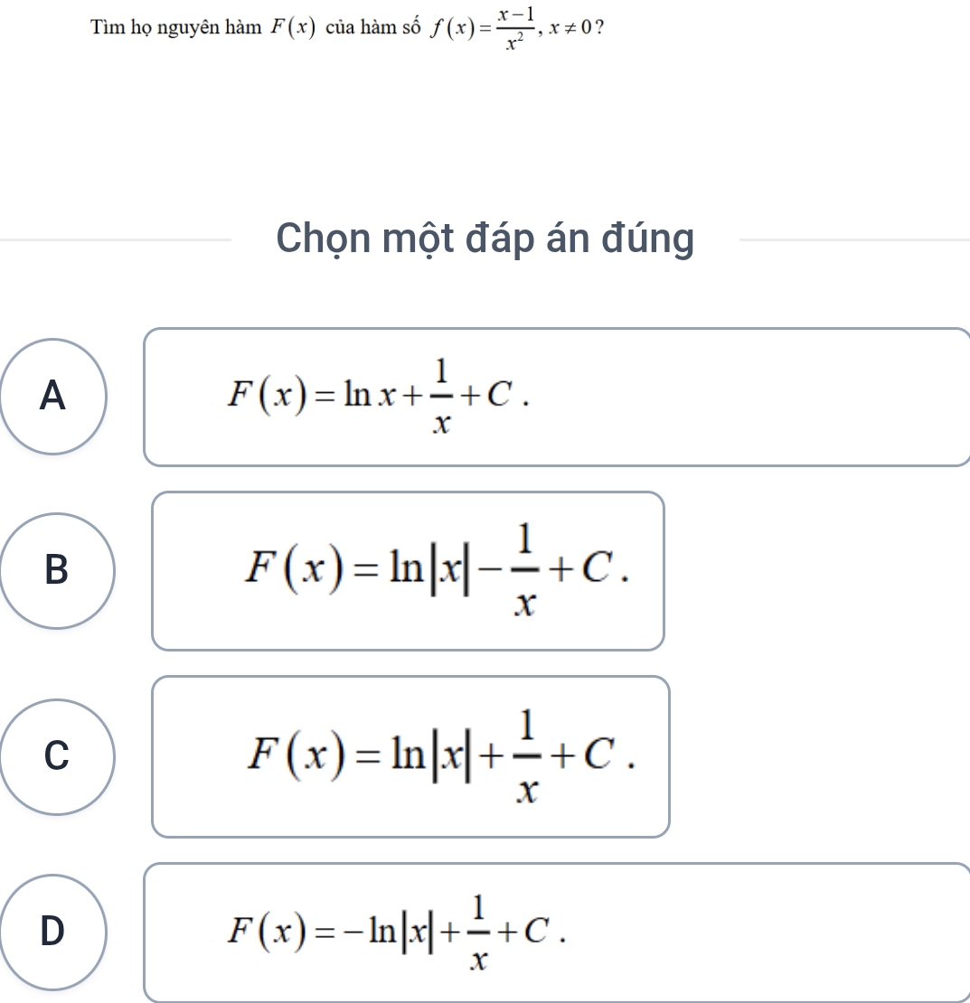 Tìm họ nguyên hàm F(x) của hàm số f(x)= (x-1)/x^2 , x!= 0 ?
Chọn một đáp án đúng
A
F(x)=ln x+ 1/x +C.
B
F(x)=ln |x|- 1/x +C.
C
F(x)=ln |x|+ 1/x +C.
D
F(x)=-ln |x|+ 1/x +C.