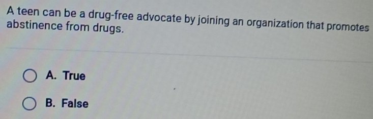 A teen can be a drug-free advocate by joining an organization that promotes
abstinence from drugs.
A. True
B. False