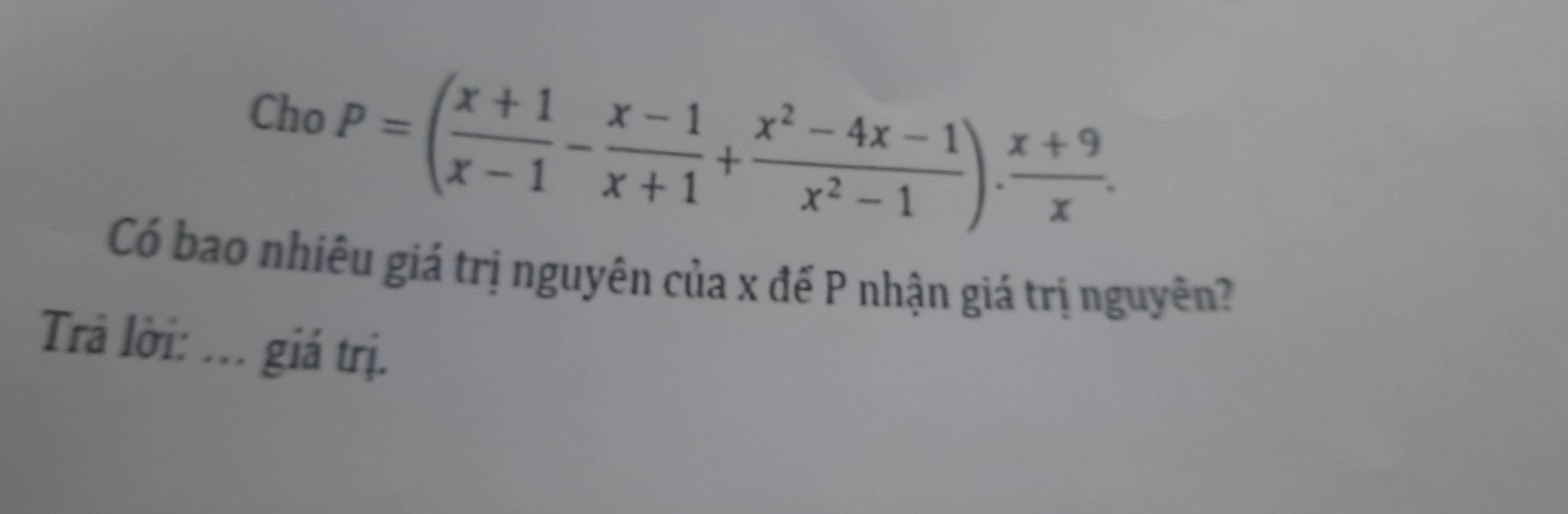 Cho P=( (x+1)/x-1 - (x-1)/x+1 + (x^2-4x-1)/x^2-1 ). (x+9)/x . 
Có bao nhiêu giá trị nguyên của x đế P nhận giá trị nguyên? 
Trả lời: ... giá trị.