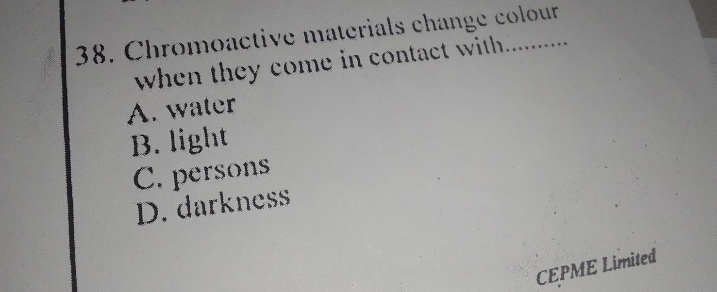 Chromoactive materials change colour
when they come in contact with .
A. water
B. light
C. persons
D. darkness
CEPME Limited