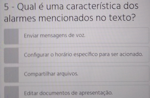 Qual é uma característica dos
alarmes mencionados no texto?
Enviar mensagens de voz.
Configurar o horário específico para ser acionado.
Compartilhar arquivos.
Editar documentos de apresentação.