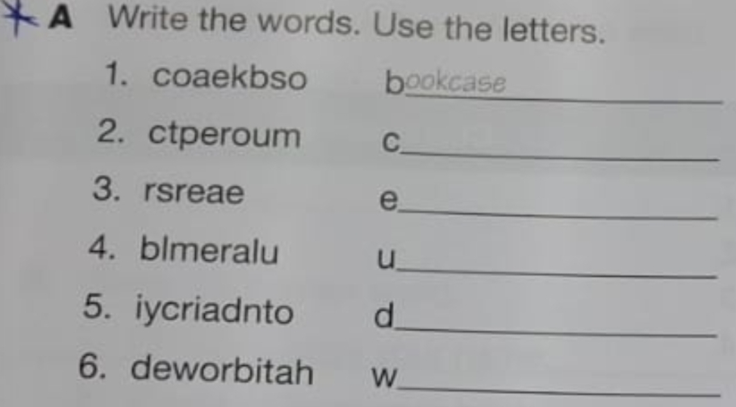 A Write the words. Use the letters. 
_ 
1. coaekbso bookcase 
_ 
2. ctperoum C 
_ 
3. rsreae e 
_ 
4. blmeralu 
u 
5. iycriadnto d 
_ 
_ 
6. deworbitah W