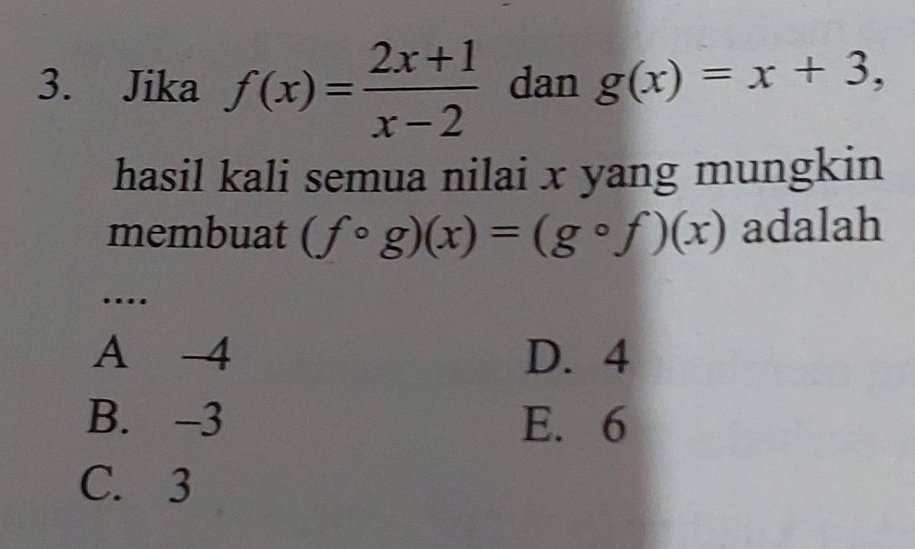 Jika f(x)= (2x+1)/x-2  dan g(x)=x+3, 
hasil kali semua nilai x yang mungkin
membuat (fcirc g)(x)=(gcirc f)(x) adalah
…
A -4 D. 4
B. -3 E. 6
C. 3