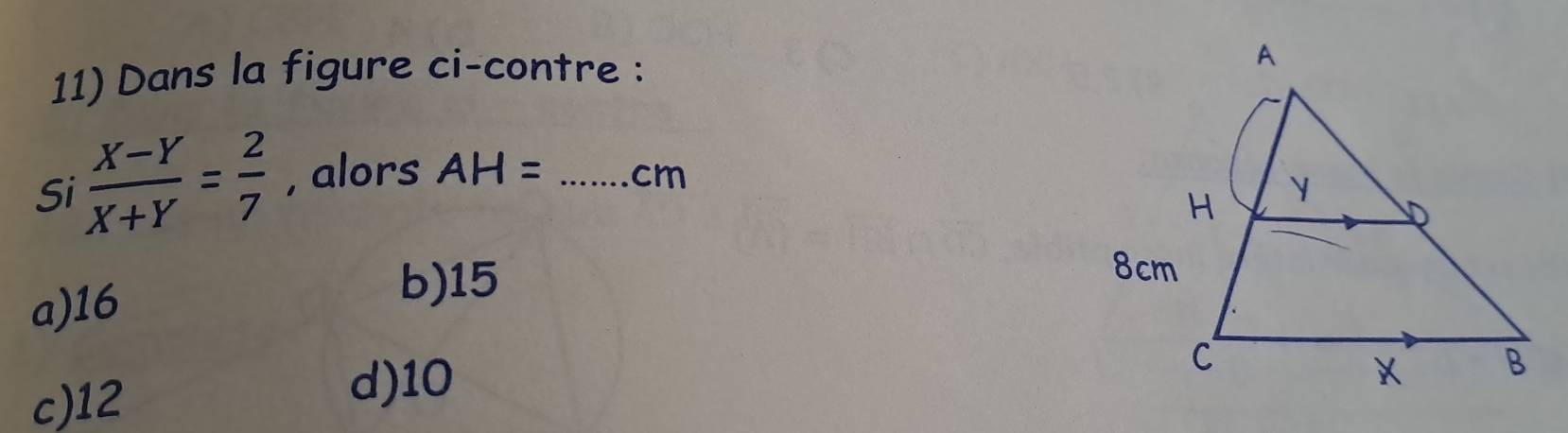 Dans la figure ci-contre :
Si  (X-Y)/X+Y = 2/7  , alors AH= _ cm
a) 16
b) 15
c) 12
d) 10