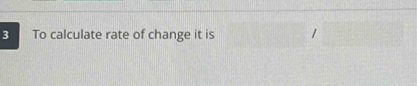 To calculate rate of change it is /