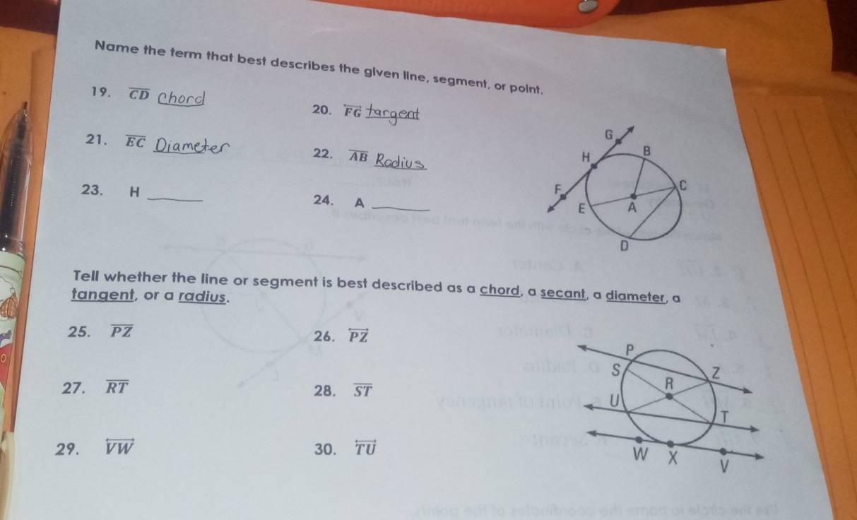 Name the term that best describes the given line, segment, or point. 
19. overline CD Cherd 20. overleftrightarrow FG an 
_ 
21. overline EC
22. overline AB
23. €£H _24. A_ 
Tell whether the line or segment is best described as a chord, a secant, a diameter, a 
tangent, or a radius. 
25. overline PZ 26. overleftrightarrow PZ
27. overline RT 28. overline ST
29. overleftrightarrow VW 30. overleftrightarrow TU