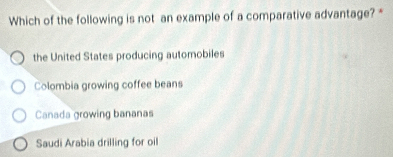 Which of the following is not an example of a comparative advantage? *
the United States producing automobiles
Colombia growing coffee beans
Canada growing bananas
Saudi Arabia drilling for oil