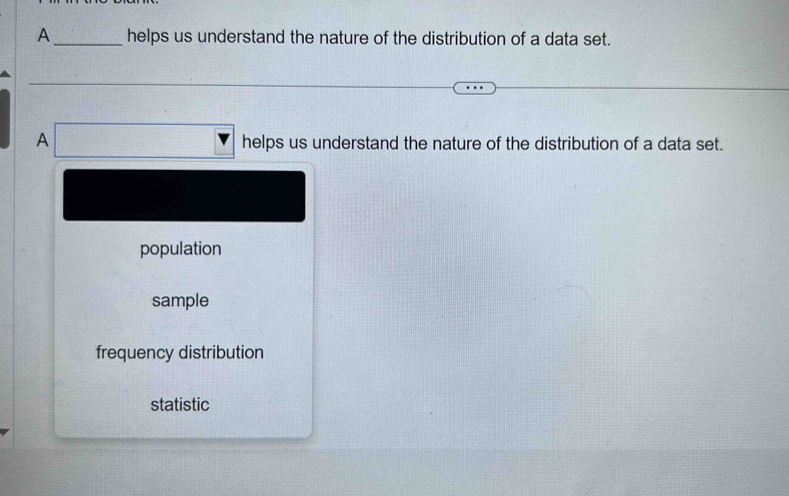 A _helps us understand the nature of the distribution of a data set.
A helps us understand the nature of the distribution of a data set.
population
sample
frequency distribution
statistic