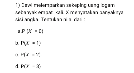 Dewi melemparkan sekeping uang logam
sebanyak empat kali. X menyatakan banyaknya
sisi angka. Tentukan nilai dari :
a P(X=0)
b. P(X=1)
C. P(X=2)
d. P(X=3)