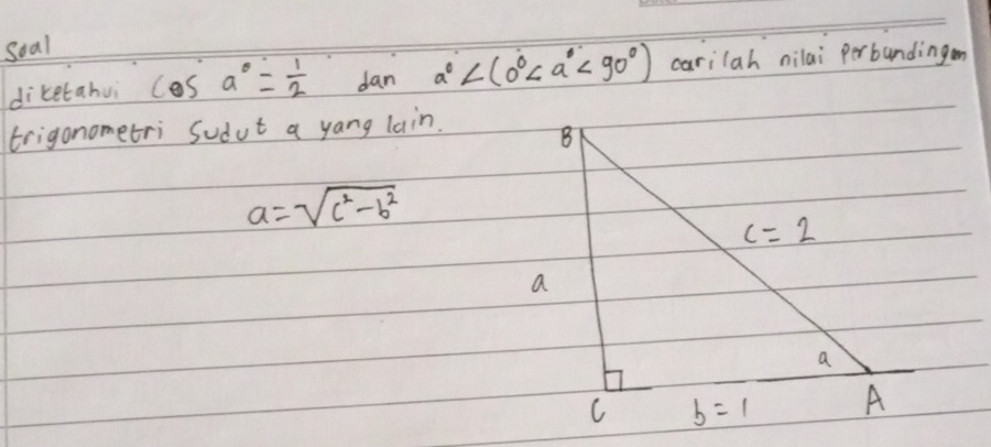 Soal
diketahui cos a°= 1/2  dan a° <90°) carilah nilai perbundingen
trigonometri Sudut a yang lain.
a=sqrt(c^2-b^2)