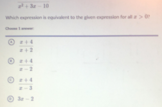 overline x^2+3x-10
Which expression is equivalent to the given expression for all x>0 7
Choose 1 answer:
a  (x+4)/x+2 
o  (x+4)/x-2 
 (x+4)/x-3 
o 3x-2