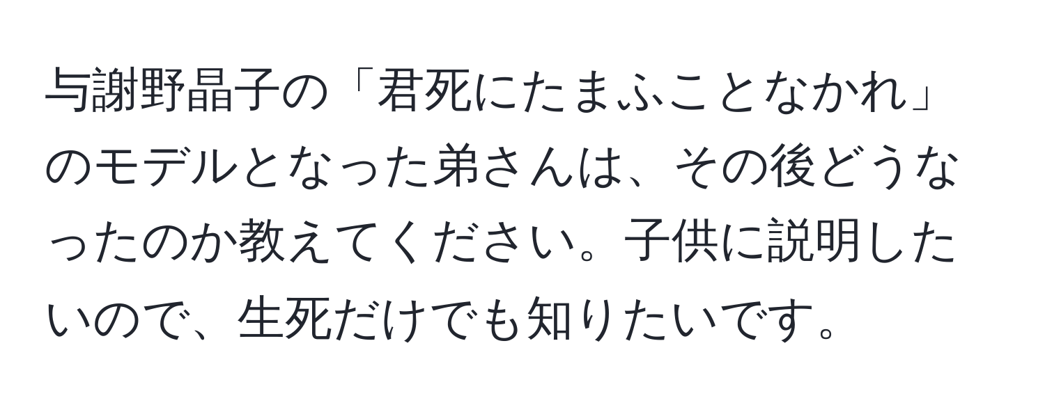 与謝野晶子の「君死にたまふことなかれ」のモデルとなった弟さんは、その後どうなったのか教えてください。子供に説明したいので、生死だけでも知りたいです。