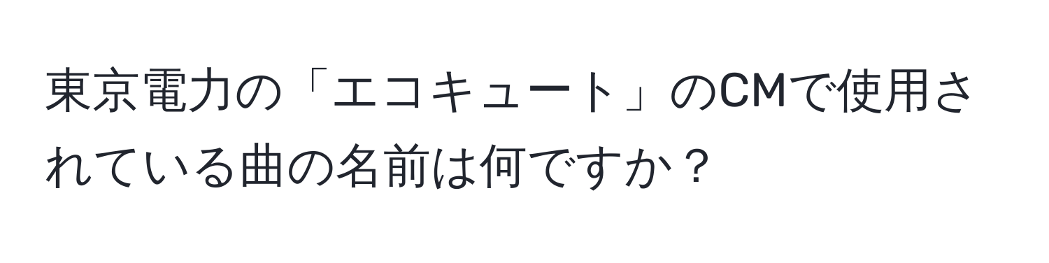 東京電力の「エコキュート」のCMで使用されている曲の名前は何ですか？