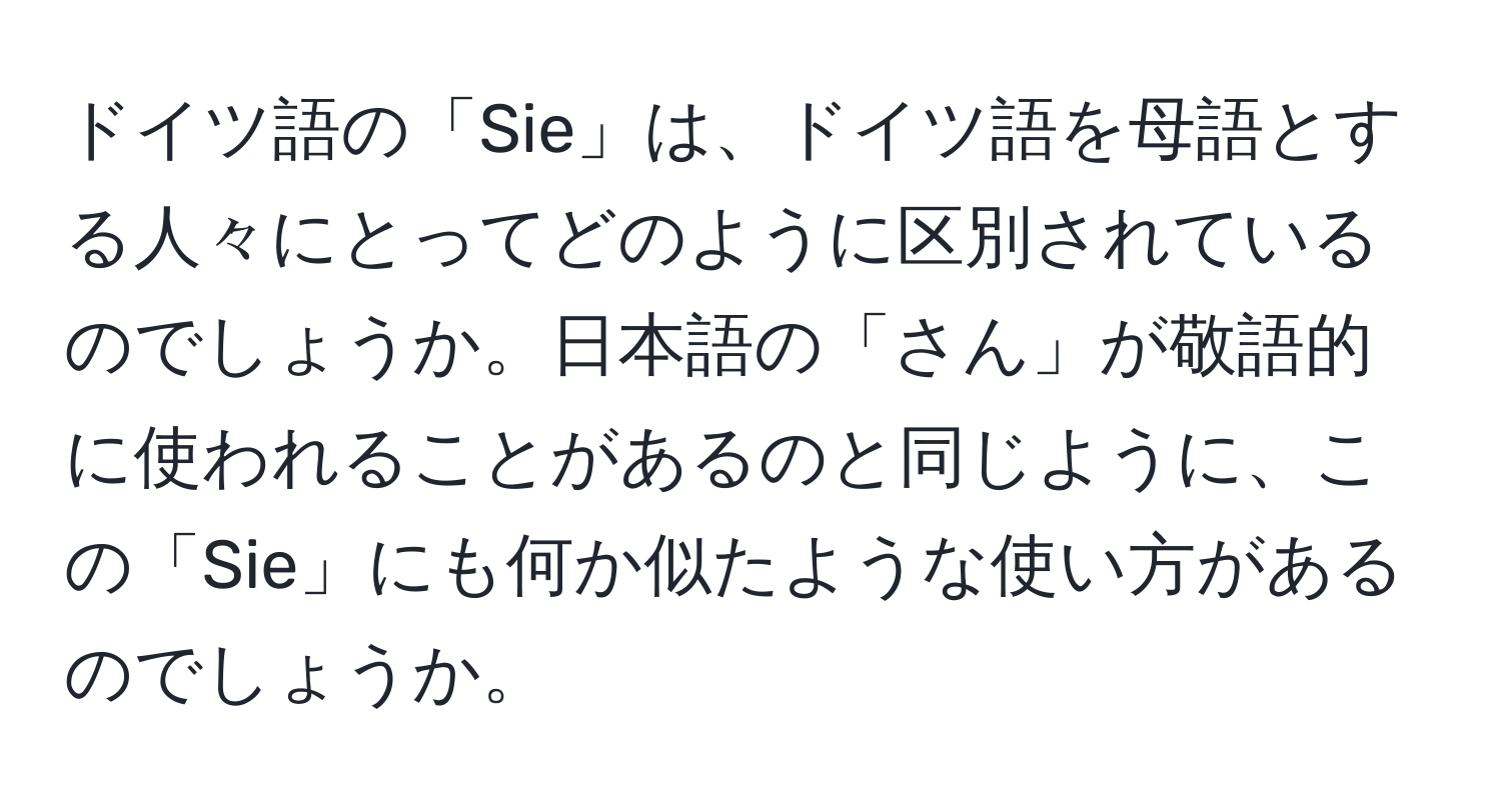 ドイツ語の「Sie」は、ドイツ語を母語とする人々にとってどのように区別されているのでしょうか。日本語の「さん」が敬語的に使われることがあるのと同じように、この「Sie」にも何か似たような使い方があるのでしょうか。