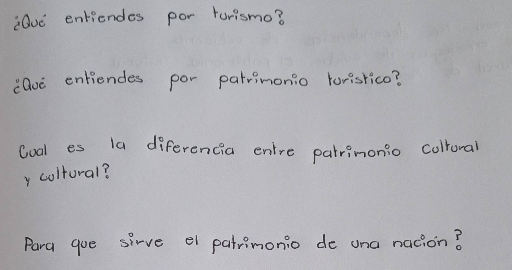 aQue entiendes por turismo? 
ele enfiendes por patrimonio torisrico? 
Coal es 1a diferencia entre patrimonio colronal 
y coltural? 
Para goe sive el patrimonio de una nacion?