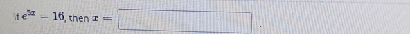 If e^(5x)=16 , then x=□.