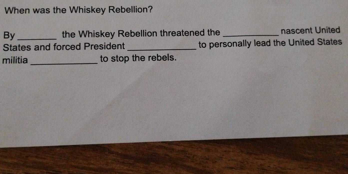 When was the Whiskey Rebellion? 
By _the Whiskey Rebellion threatened the _nascent United 
States and forced President _to personally lead the United States 
militia _to stop the rebels.