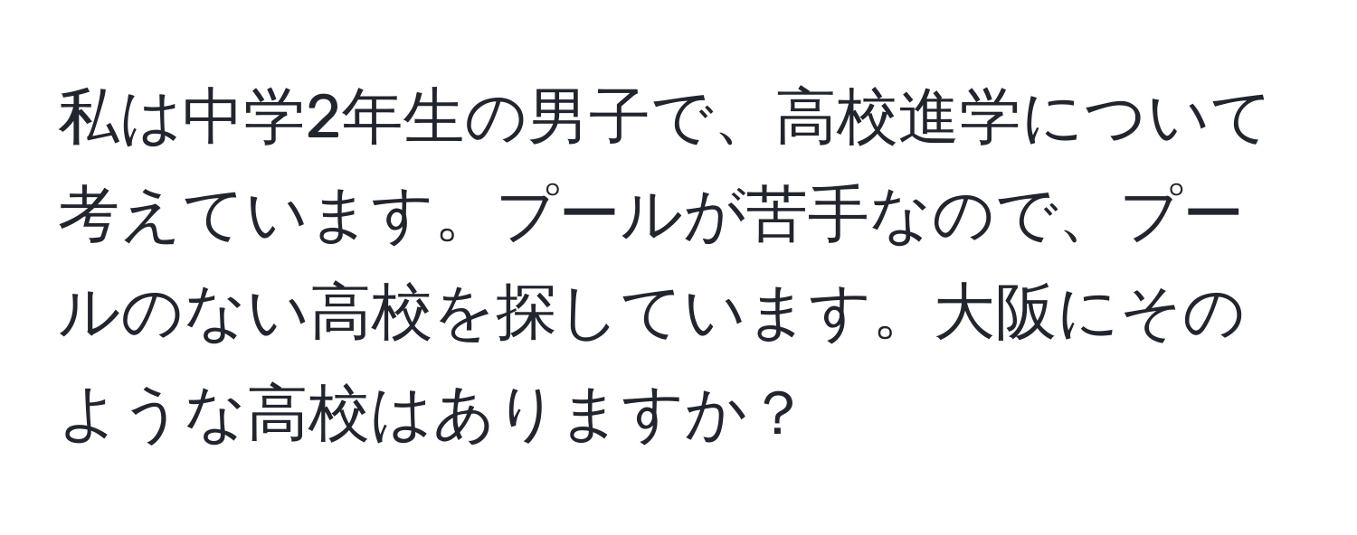 私は中学2年生の男子で、高校進学について考えています。プールが苦手なので、プールのない高校を探しています。大阪にそのような高校はありますか？