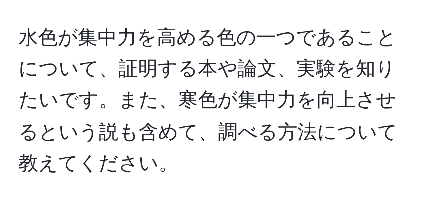 水色が集中力を高める色の一つであることについて、証明する本や論文、実験を知りたいです。また、寒色が集中力を向上させるという説も含めて、調べる方法について教えてください。