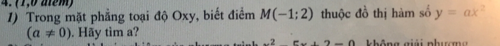 (1,0 atém) 
1) Trong mặt phẳng toại độ Oxy, biết điểm M(-1;2) thuộc đồ thị hàm số y=ax^2
(a!= 0). Hãy tìm a?
25x+2-0 không giải phương