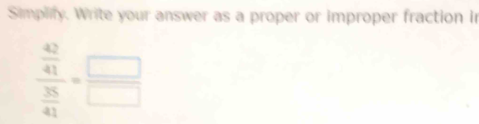 Simplify. Write your answer as a proper or improper fraction in
frac  42/41  35/41 = □ /□  