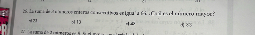 La suma de 3 números enteros consecutivos es igual a 66. ¿Cuál es el número mayor?
a) 23 b) 13 c) 43 d) 33
27. La suma de 2 números es . S i e l ma v or e