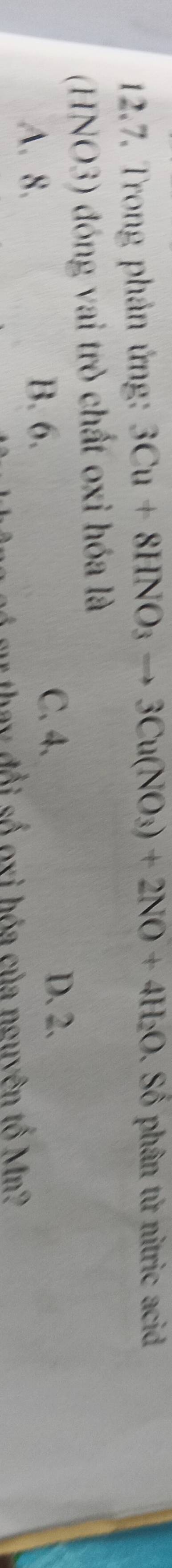 Trong phản ứng: 3Cu+8HNO_3to 3Cu(NO_3)+2NO+4H_2O. Số phân tử nitric acid
(HNO3) đóng vai trò chất oxi hóa là
A. 8. B. 6.
C. 4. D. 2.
* h đ ố oi hóa của nguyên tố Mn?