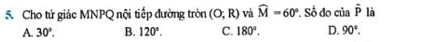 Cho tứ giác MNPQ nội tiếp đường tròn (O;R) và widehat M=60°. Số đo của hat P là
A. 30°. B. 120°. C. 180°. D. 90°.