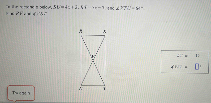 In the rectangle below, SU=4x+2, RT=5x-7 , and ∠ VTU=64°. 
Find R V and ∠ VST.
RV= 19
∠ VST= □°
Try again