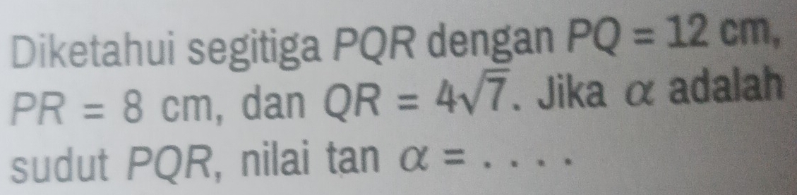 Diketahui segitiga PQR dengan PQ=12cm,
PR=8cm , dan QR=4sqrt(7). Jika α adalah 
sudut PQR, nilai tan alpha = _ ..