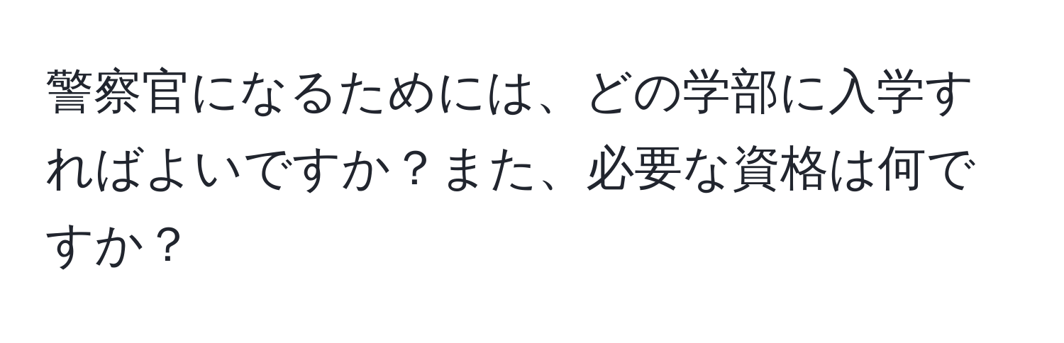 警察官になるためには、どの学部に入学すればよいですか？また、必要な資格は何ですか？