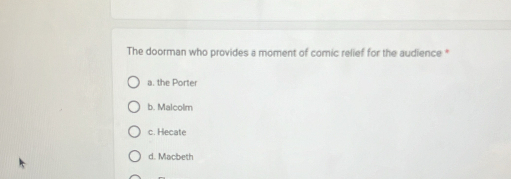 The doorman who provides a moment of comic relief for the audience *
a. the Porter
b. Malcolm
c. Hecate
d. Macbeth