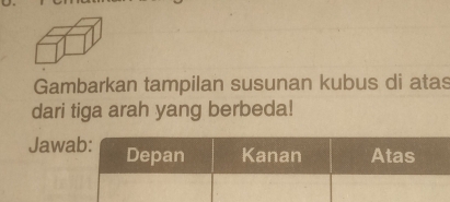 Gambarkan tampilan susunan kubus di atas 
dari tiga arah yang berbeda! 
Jaw