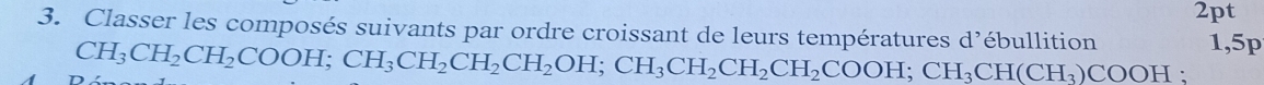 Classer les composés suivants par ordre croissant de leurs températures d’ébullition CH_3CH_2CH_2COOH; CH_3CH_2CH_2CH_2OH; CH_3CH_2CH_2COOH; CH_3CH(CH_3)COOH 1,5p