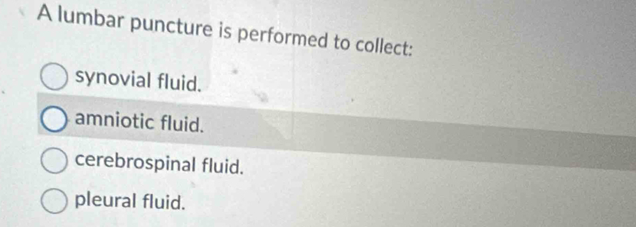 A lumbar puncture is performed to collect:
synovial fluid.
amniotic fluid.
cerebrospinal fluid.
pleural fluid.