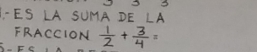 L-ES LA SUMA DE LA 
FRACCION  1/2 + 3/4 =